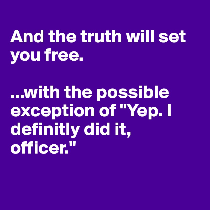 
And the truth will set you free.

...with the possible exception of "Yep. I definitly did it, officer."

