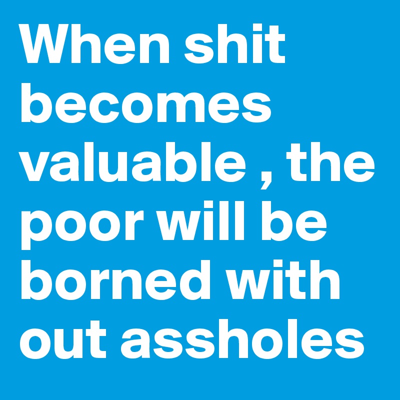 When shit becomes valuable , the poor will be borned with out assholes