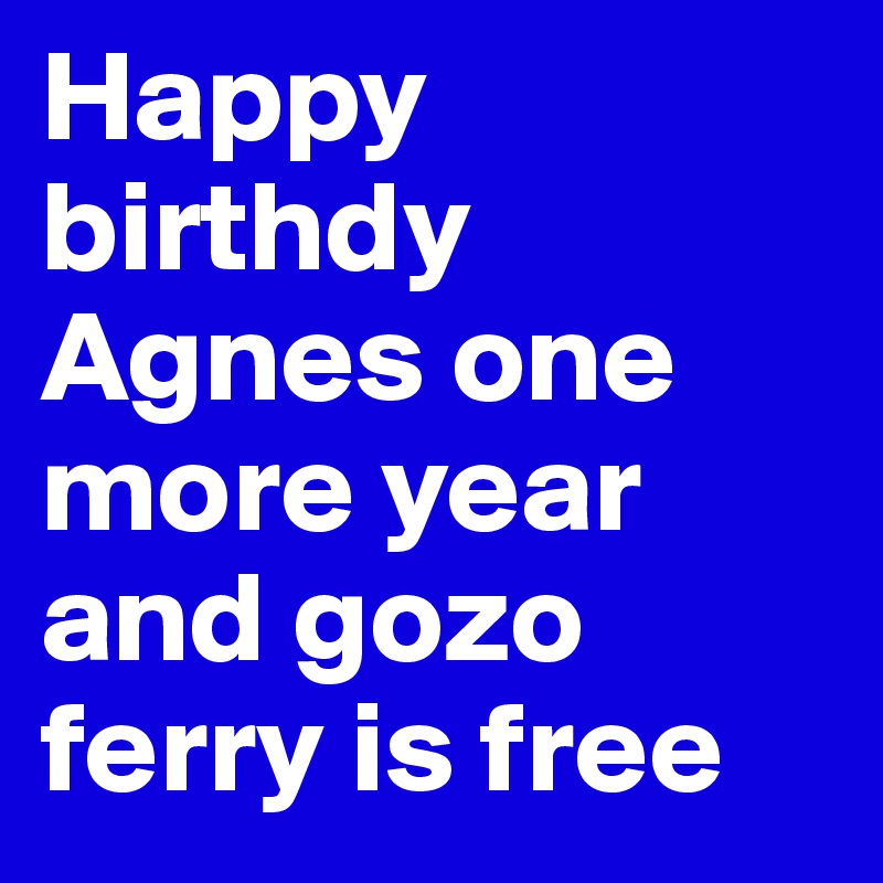 Happy 
birthdy
Agnes one more year and gozo ferry is free 