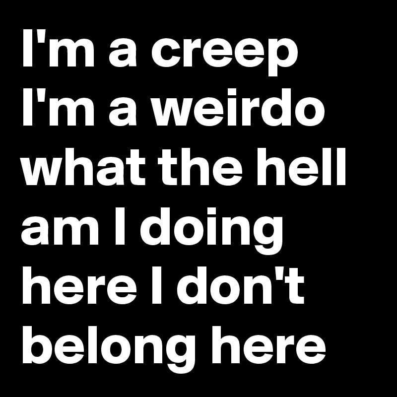 I'm a creep I'm a weirdo what the hell am I doing here I don't belong here