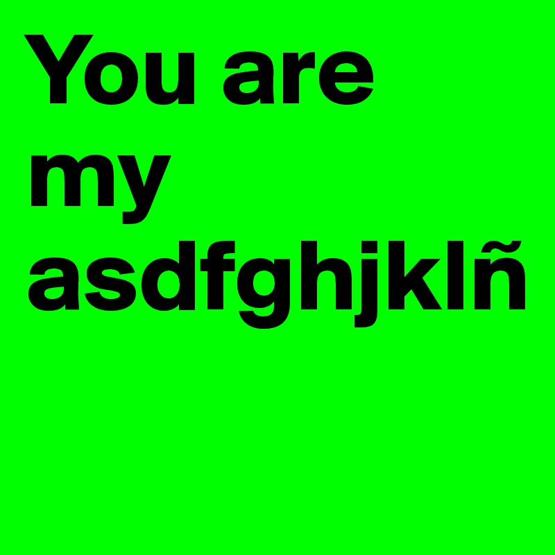 You are my asdfghjklñ
