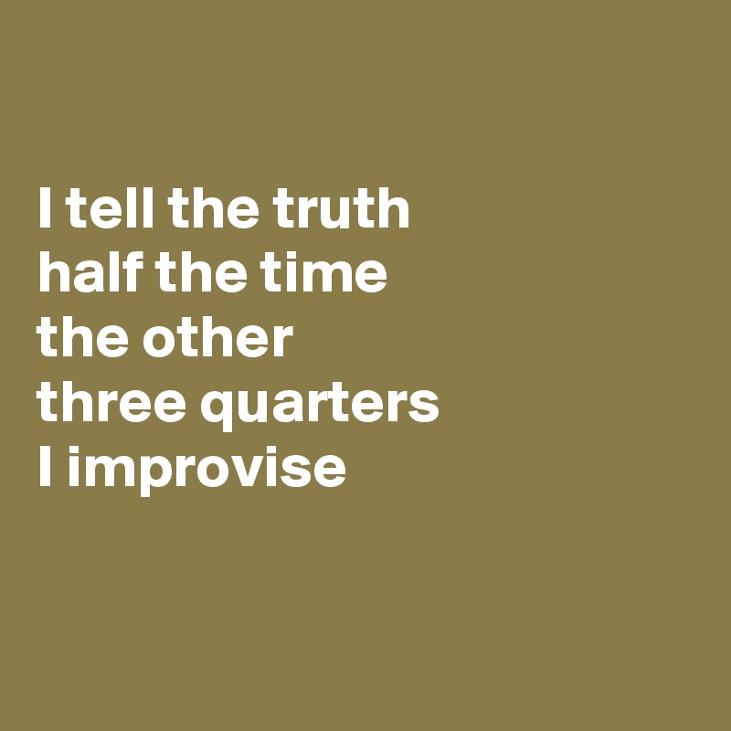 

I tell the truth 
half the time 
the other 
three quarters 
I improvise


 