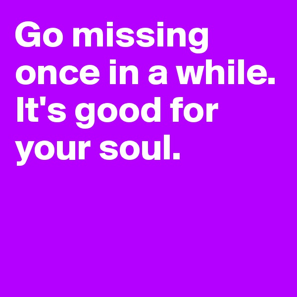 Go missing once in a while. It's good for 
your soul.


