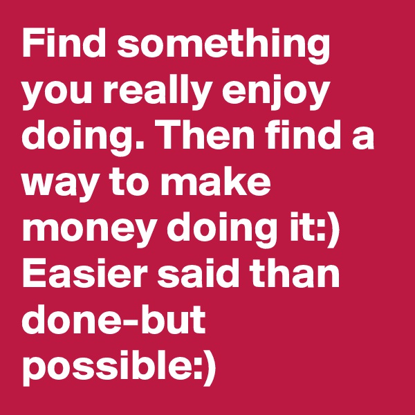 Find something you really enjoy doing. Then find a way to make money doing it:) Easier said than done-but possible:)
