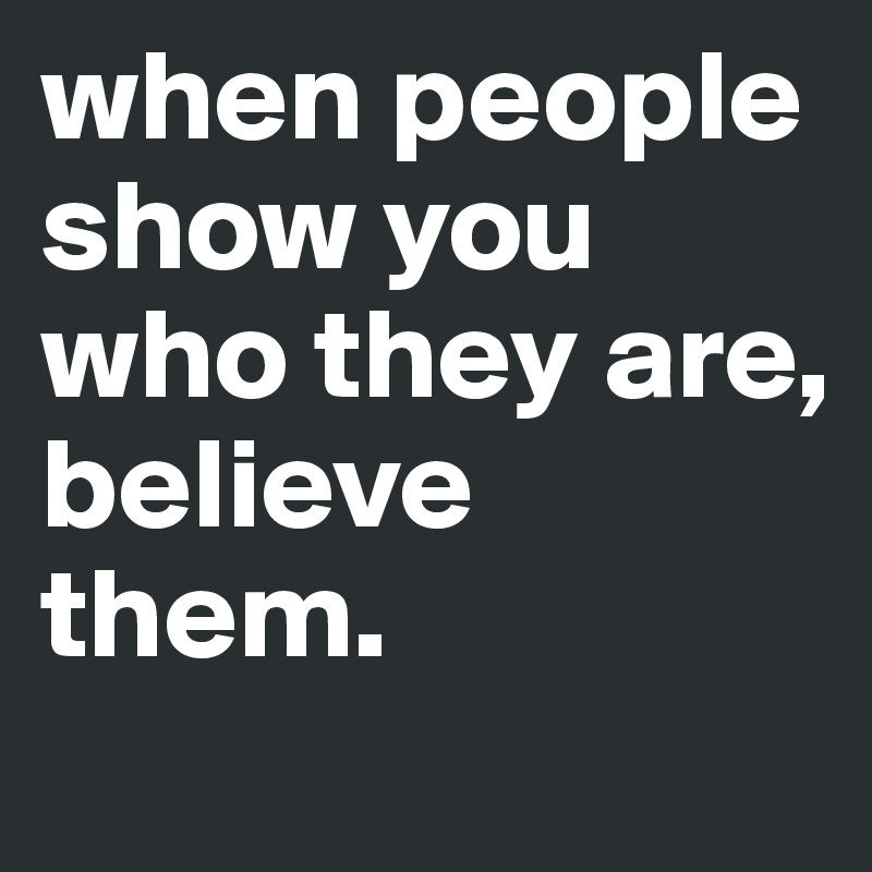 when people show you who they are, believe them. Post by yesitsmaria