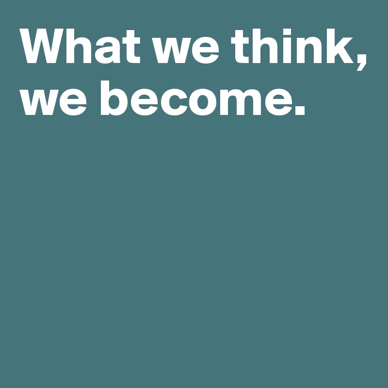 What we think, we become. 



