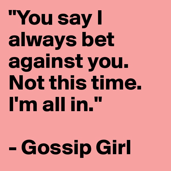 "You say I always bet against you. Not this time. I'm all in."

- Gossip Girl