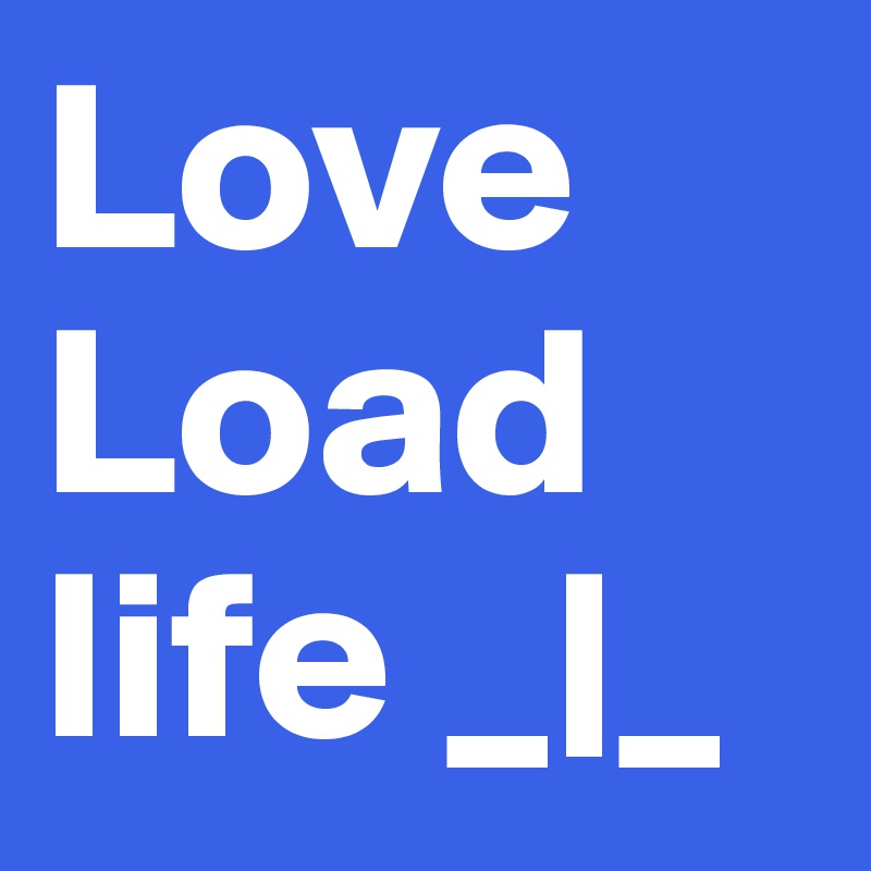 Love Load 
life _|_