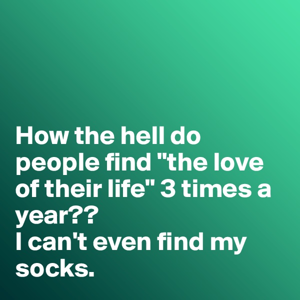 



How the hell do people find "the love of their life" 3 times a year??
I can't even find my socks. 