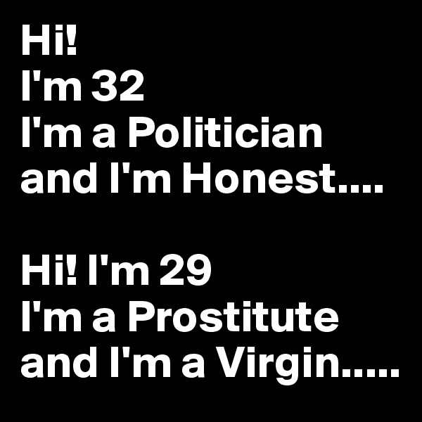 Hi!
I'm 32
I'm a Politician and I'm Honest....

Hi! I'm 29
I'm a Prostitute
and I'm a Virgin.....