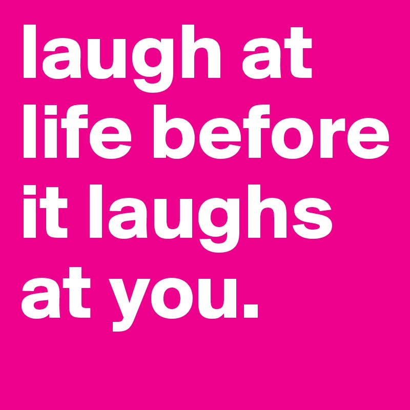 laugh at life before it laughs at you. 