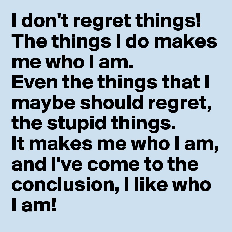 I don't regret things!
The things I do makes me who I am.
Even the things that I maybe should regret, the stupid things. 
It makes me who I am, and I've come to the conclusion, I like who I am! 
