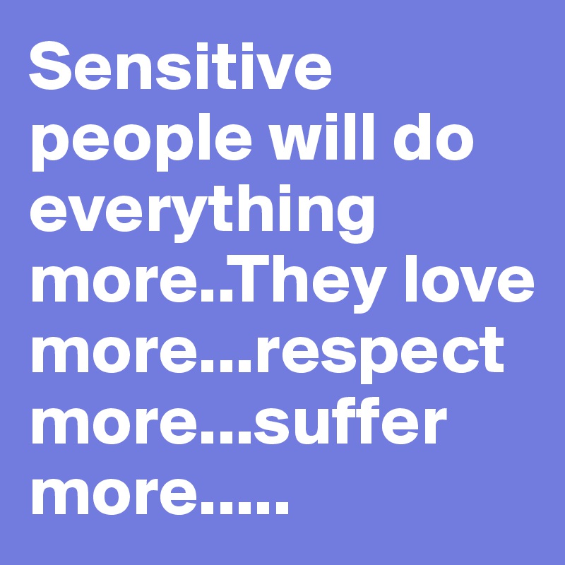 Sensitive people will do everything more..They love more...respect more...suffer more.....