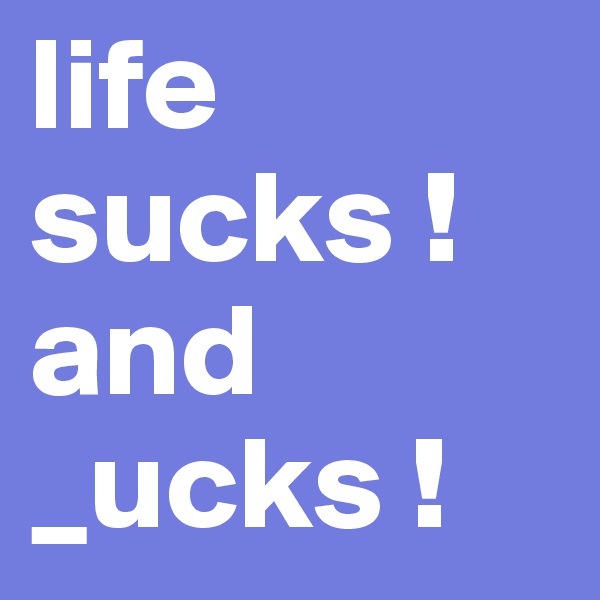 life sucks !
and _ucks !