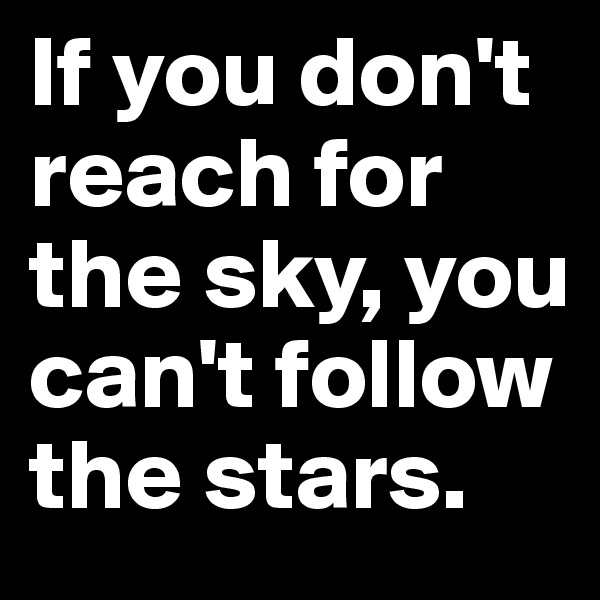 If you don't reach for the sky, you can't follow the stars. 