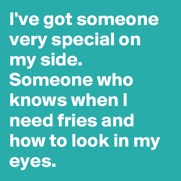 I've got someone very special on my side. Someone who knows when I need fries and how to look in my eyes.