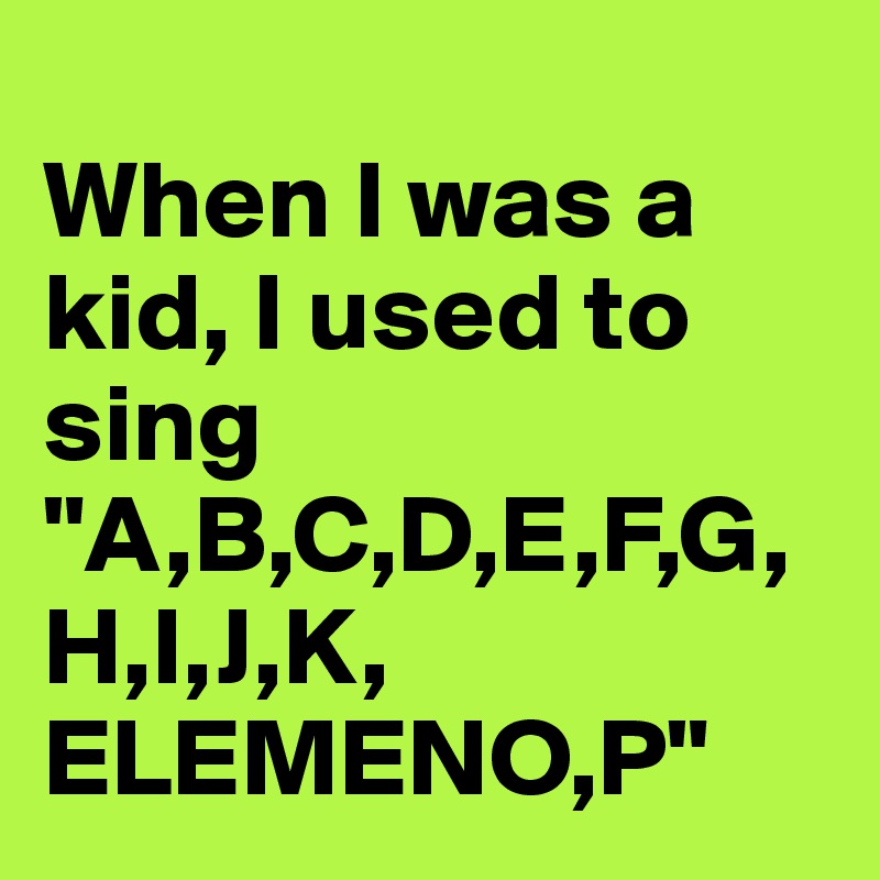 
When I was a kid, I used to sing "A,B,C,D,E,F,G,H,I,J,K, ELEMENO,P"