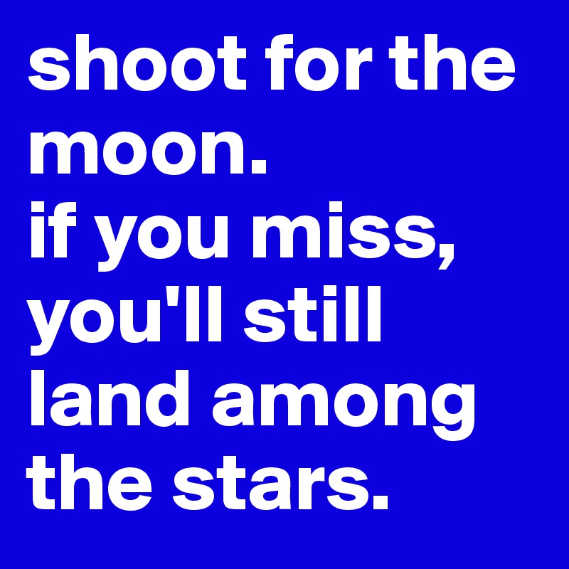 shoot for the moon.
if you miss, you'll still land among the stars.
