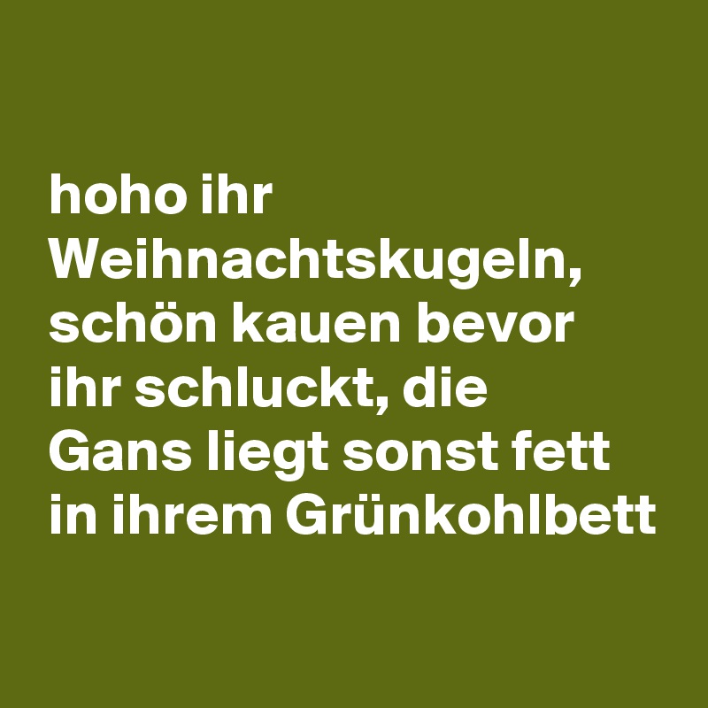 

 hoho ihr
 Weihnachtskugeln,
 schön kauen bevor
 ihr schluckt, die
 Gans liegt sonst fett
 in ihrem Grünkohlbett
