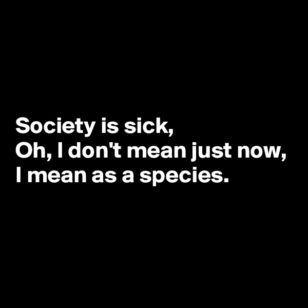 



Society is sick,
Oh, I don't mean just now,
I mean as a species.



