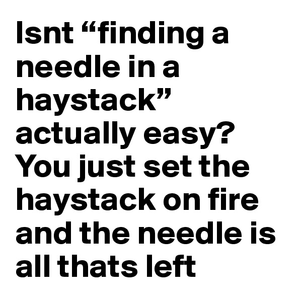 Isnt “finding a needle in a haystack” actually easy? You just set the haystack on fire and the needle is all thats left