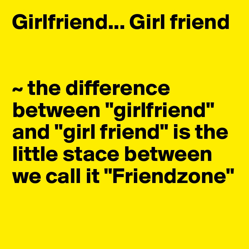 Girlfriend... Girl friend


~ the difference between "girlfriend" and "girl friend" is the little stace between we call it "Friendzone"


