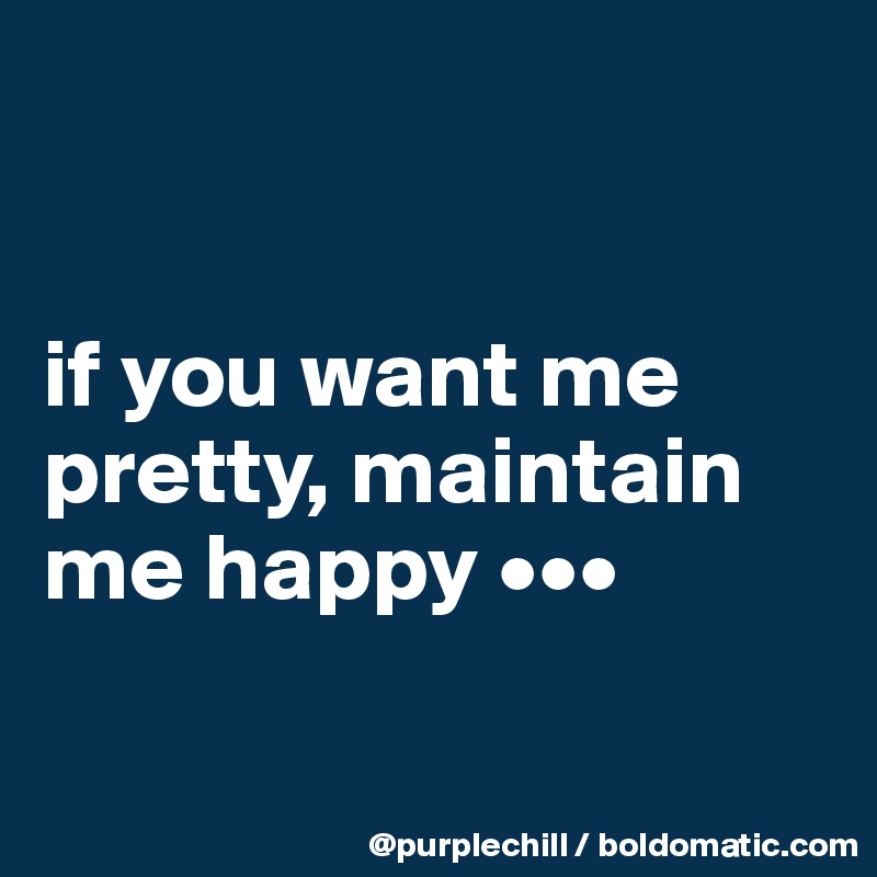 


if you want me pretty, maintain me happy •••

