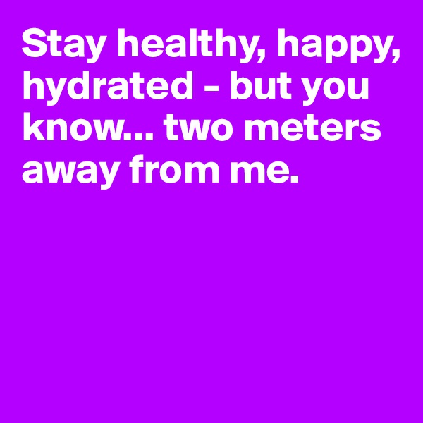 Stay healthy, happy, hydrated - but you know... two meters away from me. 



