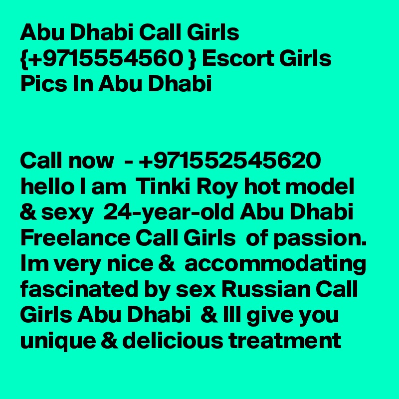Abu Dhabi Call Girls {+9715554560 } Escort Girls Pics In Abu Dhabi


Call now  - +971552545620  hello I am  Tinki Roy hot model & sexy  24-year-old Abu Dhabi Freelance Call Girls  of passion. Im very nice &  accommodating fascinated by sex Russian Call Girls Abu Dhabi  & Ill give you unique & delicious treatment