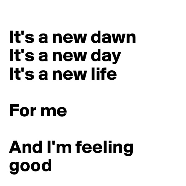 
It's a new dawn
It's a new day
It's a new life

For me

And I'm feeling good
