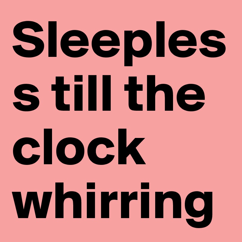 Sleepless till the clock whirring