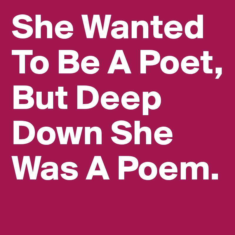 She Wanted To Be A Poet, But Deep Down She Was A Poem. 