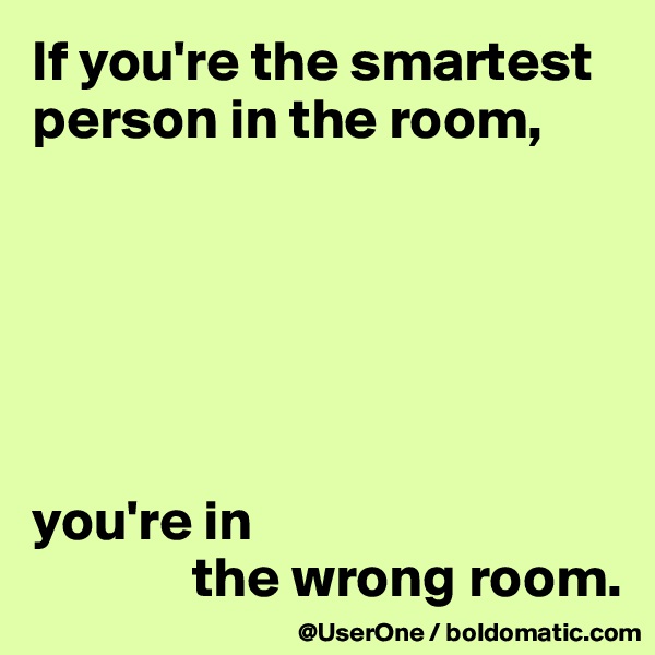 If you're the smartest person in the room,






you're in
              the wrong room.