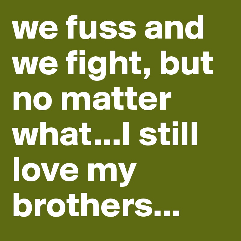 we fuss and we fight, but no matter what...I still love my brothers...
