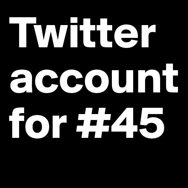 Twitter account for #45