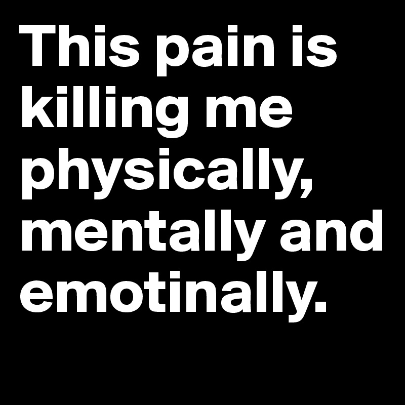 This pain is killing me physically, mentally and emotinally. 