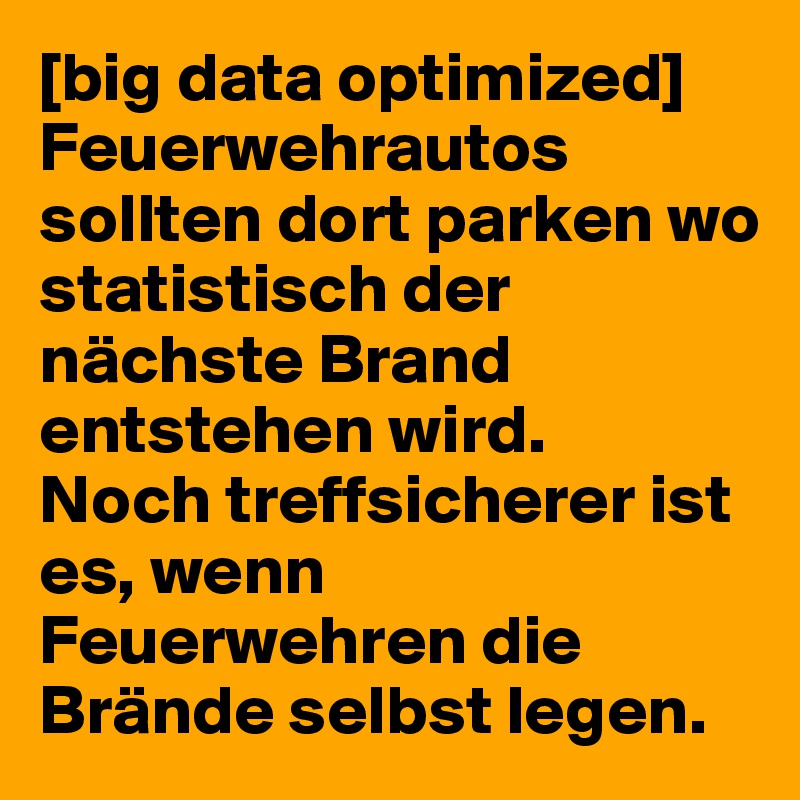 [big data optimized] Feuerwehrautos sollten dort parken wo statistisch der nächste Brand entstehen wird.
Noch treffsicherer ist es, wenn Feuerwehren die Brände selbst legen.