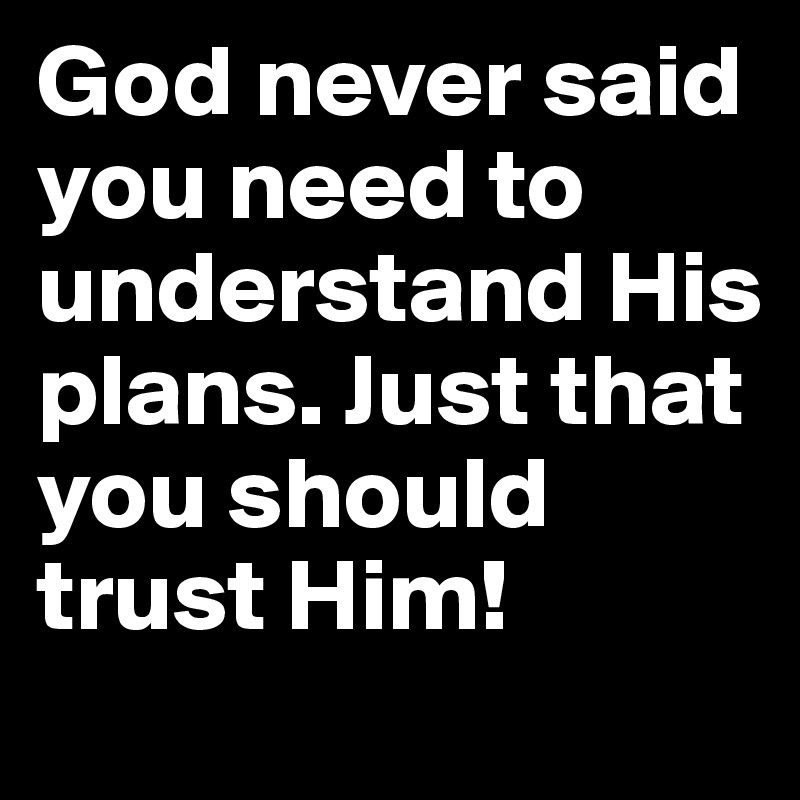 God never said you need to understand His plans. Just that you should trust Him!