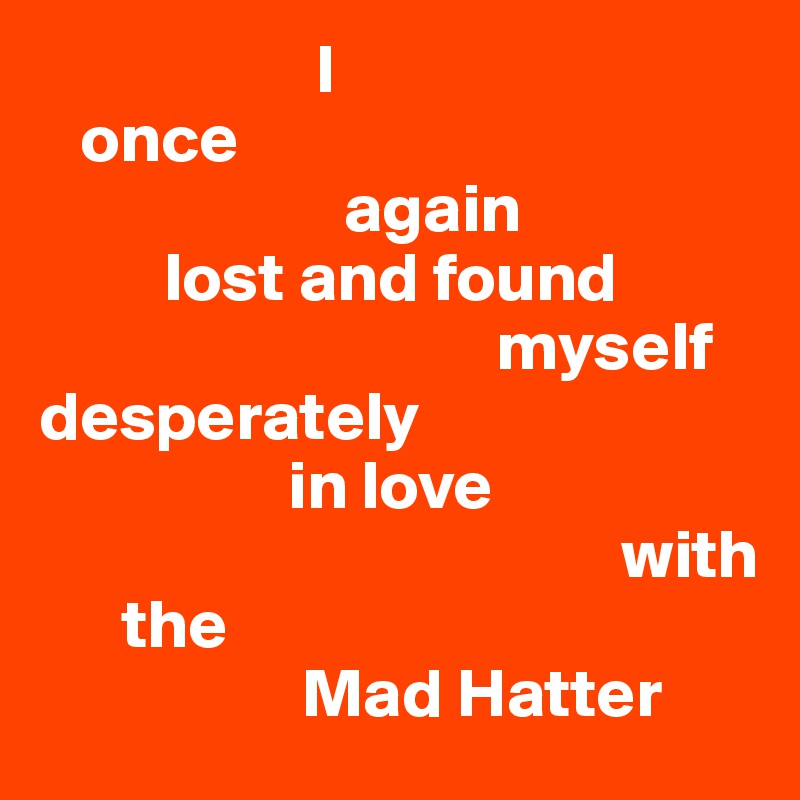                     I
   once 
                      again
         lost and found
                                 myself   desperately
                  in love 
                                          with 
      the 
                   Mad Hatter