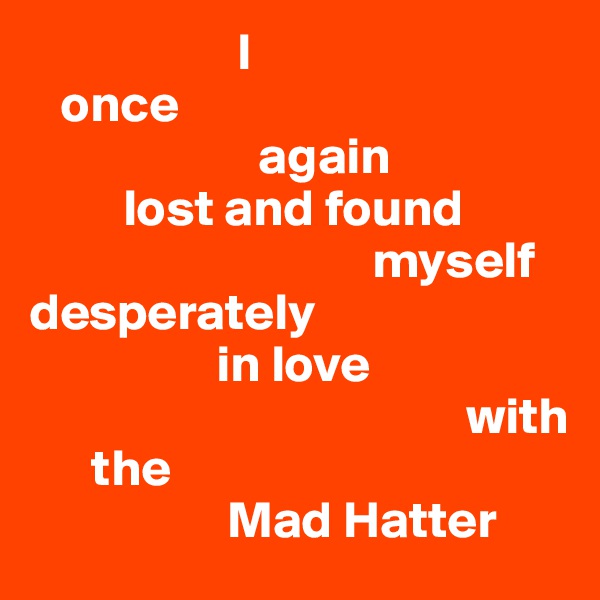                     I
   once 
                      again
         lost and found
                                 myself   desperately
                  in love 
                                          with 
      the 
                   Mad Hatter