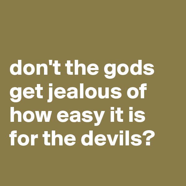 

don't the gods get jealous of how easy it is for the devils? 
