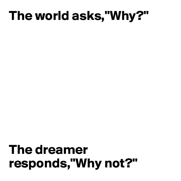 The world asks,"Why?"









The dreamer responds,"Why not?"