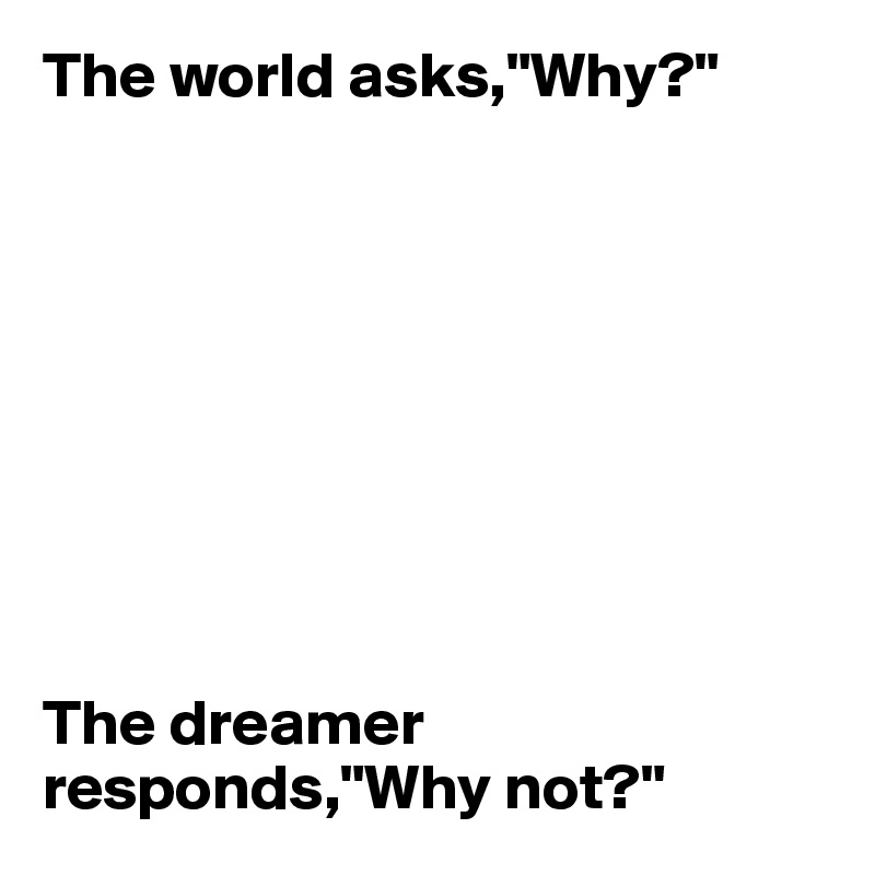 The world asks,"Why?"









The dreamer responds,"Why not?"