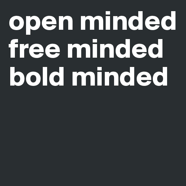 open minded
free minded
bold minded

