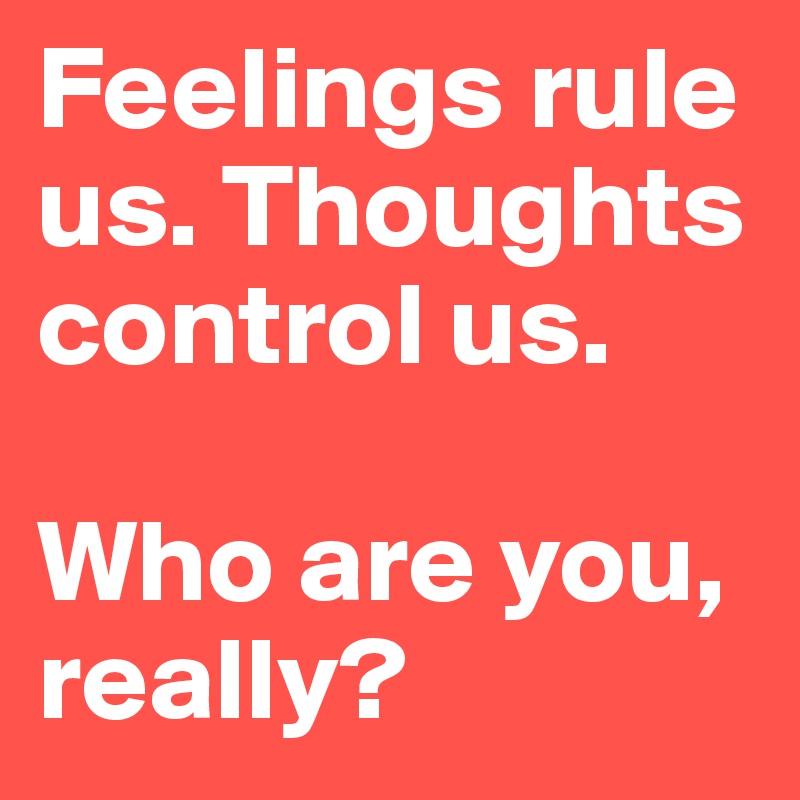 Feelings rule us. Thoughts control us.

Who are you, really?