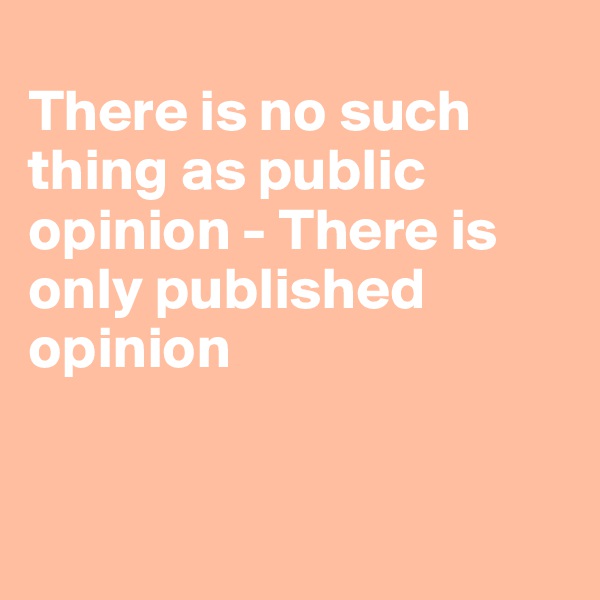 
There is no such thing as public opinion - There is only published opinion


