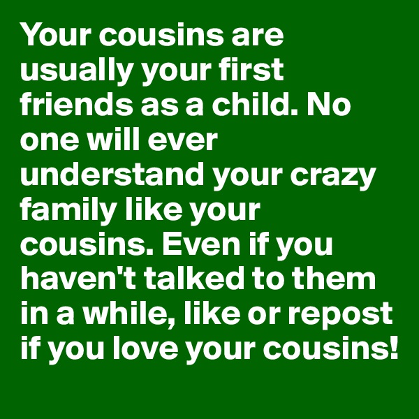 Your cousins are usually your first friends as a child. No one will ever understand your crazy family like your cousins. Even if you haven't talked to them in a while, like or repost if you love your cousins! 