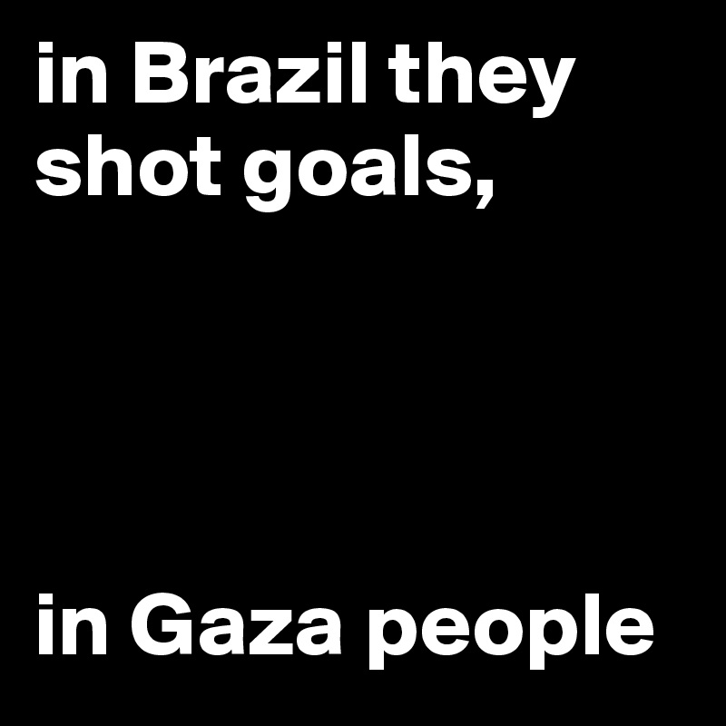 in Brazil they shot goals,




in Gaza people