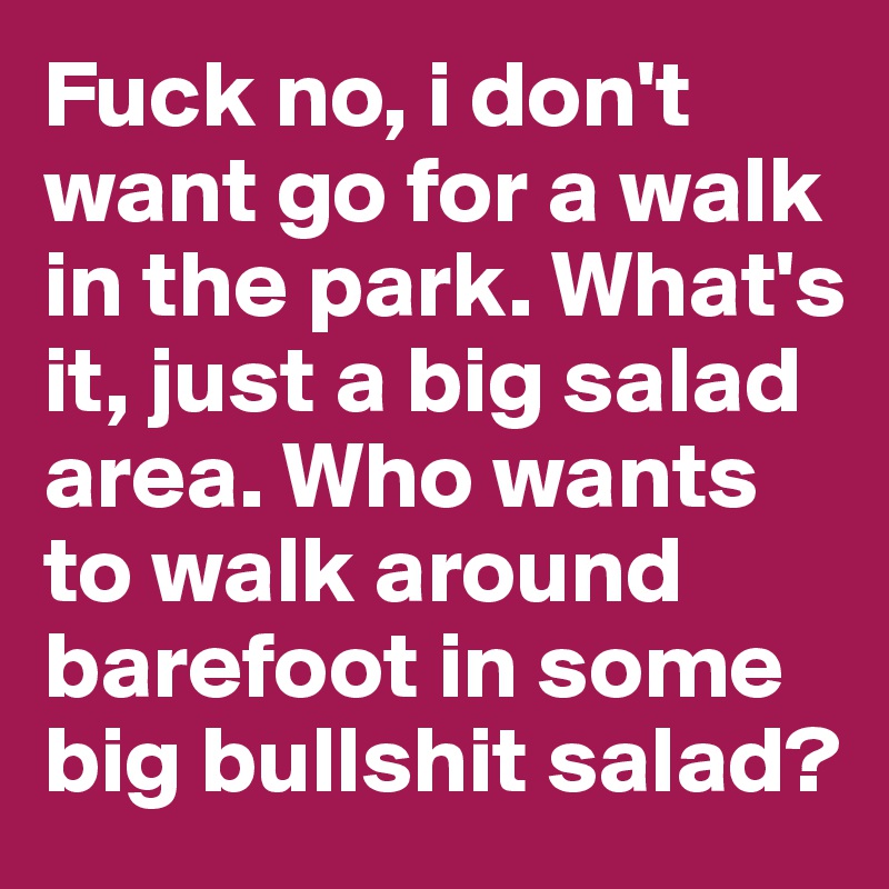 Fuck no, i don't want go for a walk in the park. What's it, just a big salad area. Who wants to walk around barefoot in some big bullshit salad?