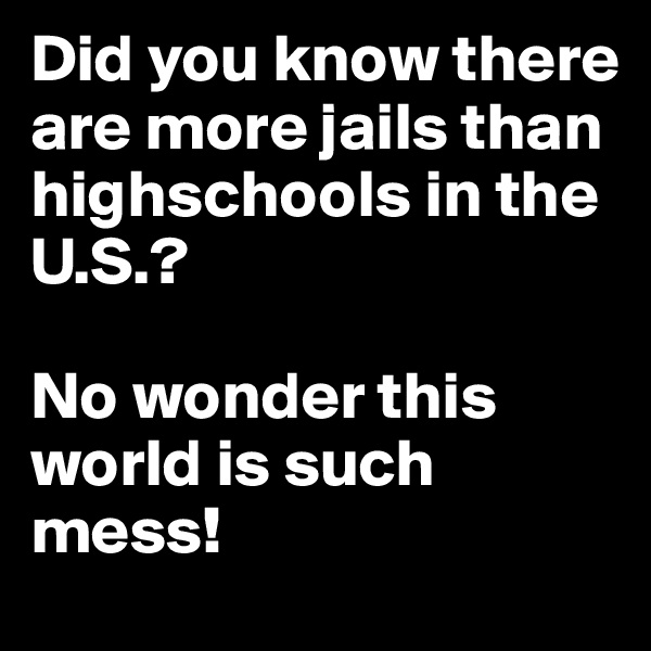 Did you know there are more jails than highschools in the U.S.?

No wonder this world is such mess!